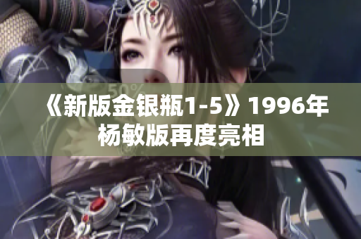 《新版金银瓶1-5》1996年杨敏版再度亮相