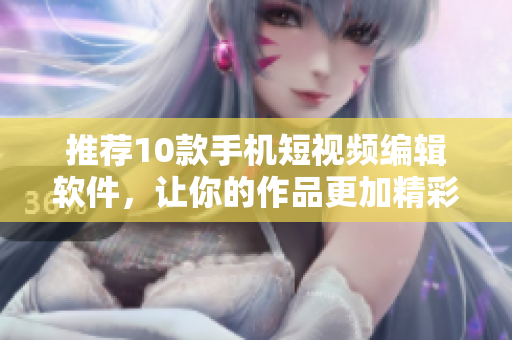 推荐10款手机短视频编辑软件，让你的作品更加精彩丰富