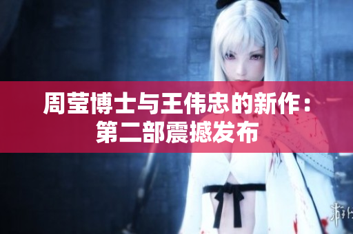 周莹博士与王伟忠的新作：第二部震撼发布