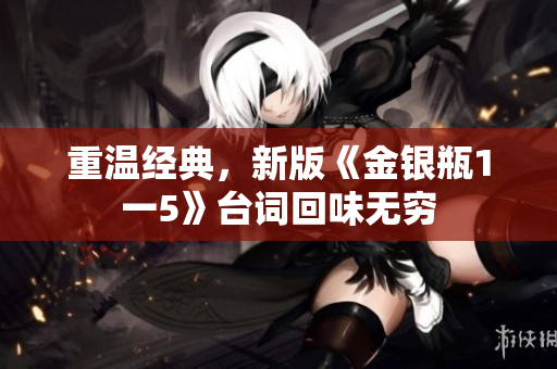 重温经典，新版《金银瓶1一5》台词回味无穷