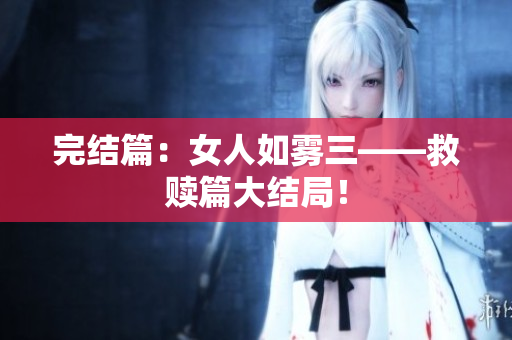 完结篇：女人如雾三——救赎篇大结局！