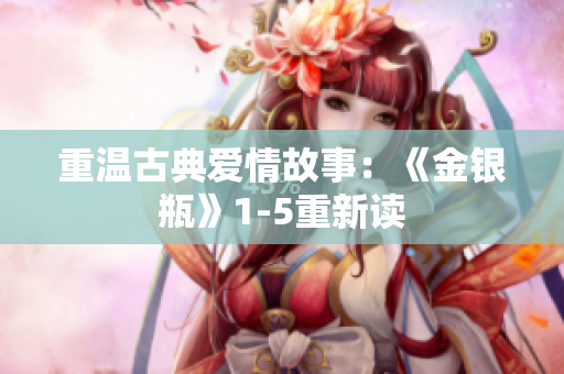 重温古典爱情故事：《金银瓶》1-5重新读