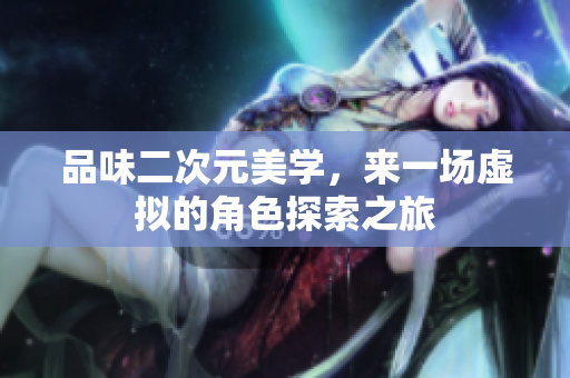 品味二次元美学，来一场虚拟的角色探索之旅
