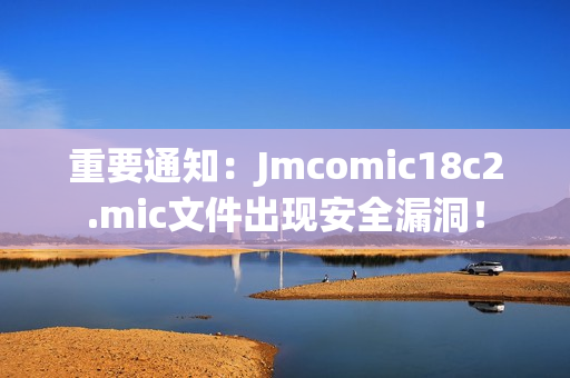 重要通知：Jmcomic18c2.mic文件出现安全漏洞！