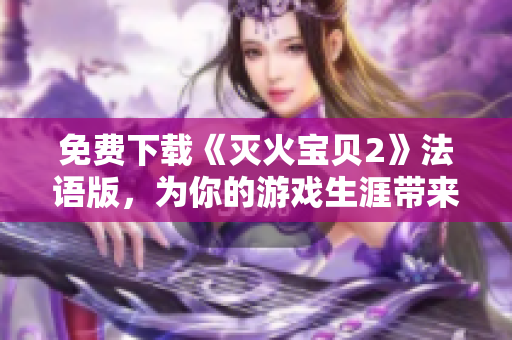免费下载《灭火宝贝2》法语版，为你的游戏生涯带来更多惊喜！