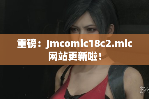 重磅：Jmcomic18c2.mic网站更新啦！