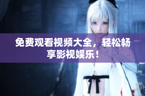 免费观看视频大全，轻松畅享影视娱乐！