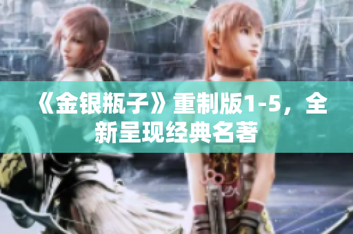 《金银瓶子》重制版1-5，全新呈现经典名著