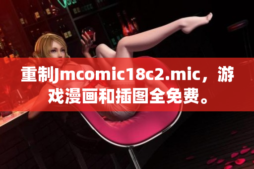 重制Jmcomic18c2.mic，游戏漫画和插图全免费。