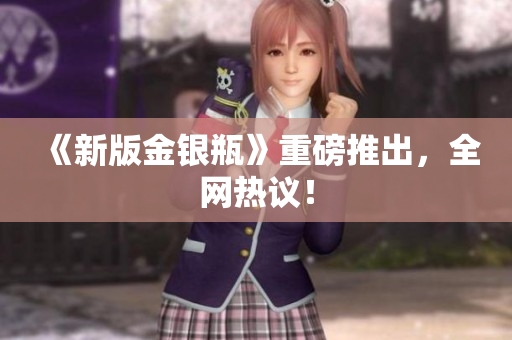 《新版金银瓶》重磅推出，全网热议！