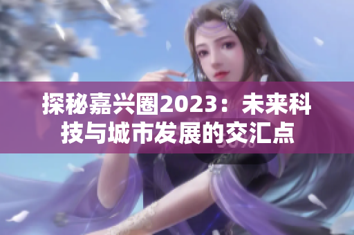 探秘嘉兴圈2023：未来科技与城市发展的交汇点