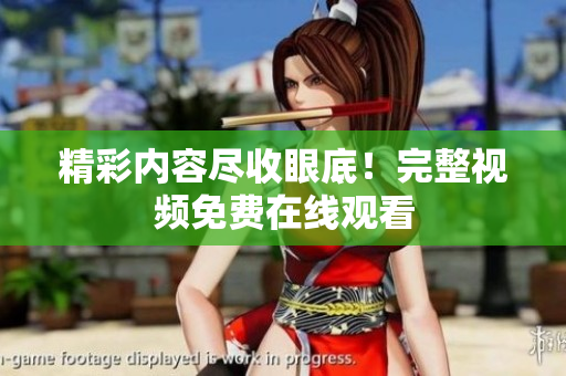 精彩内容尽收眼底！完整视频免费在线观看