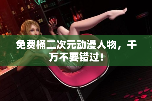 免费桶二次元动漫人物，千万不要错过！