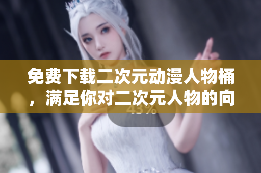 免费下载二次元动漫人物桶，满足你对二次元人物的向往