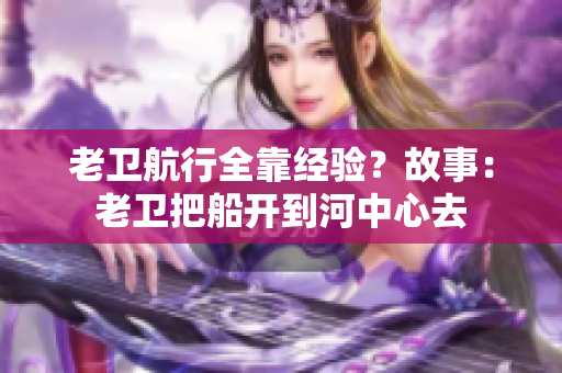 老卫航行全靠经验？故事：老卫把船开到河中心去