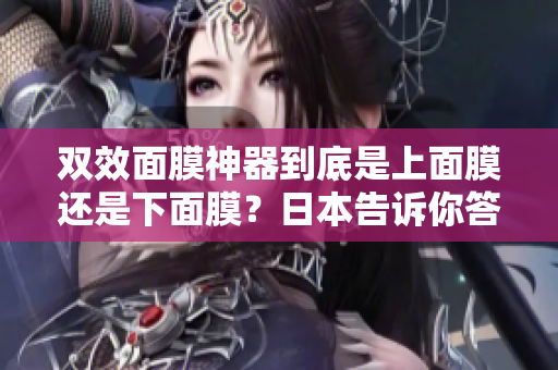 双效面膜神器到底是上面膜还是下面膜？日本告诉你答案