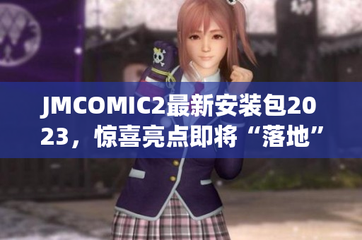 JMCOMIC2最新安装包2023，惊喜亮点即将“落地”！