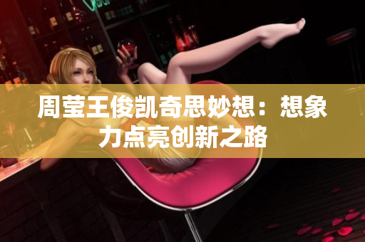 周莹王俊凯奇思妙想：想象力点亮创新之路