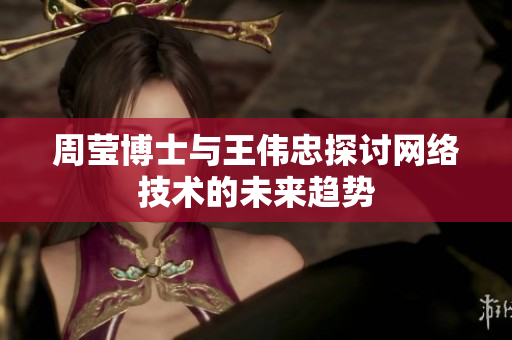 周莹博士与王伟忠探讨网络技术的未来趋势