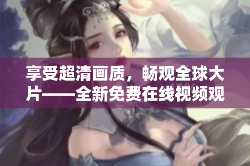 享受超清画质，畅观全球大片——全新免费在线视频观看体验！