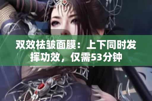 双效祛皱面膜：上下同时发挥功效，仅需53分钟