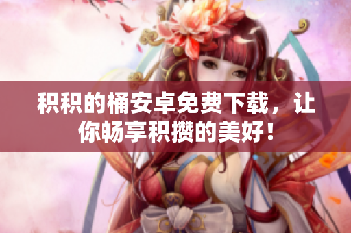 积积的桶安卓免费下载，让你畅享积攒的美好！