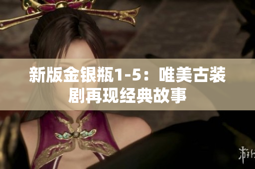 新版金银瓶1-5：唯美古装剧再现经典故事
