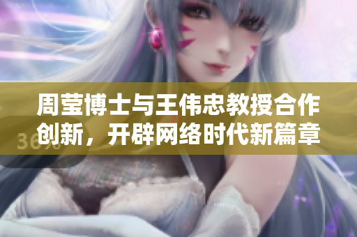 周莹博士与王伟忠教授合作创新，开辟网络时代新篇章