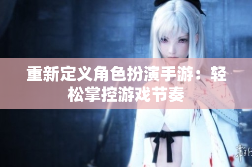 重新定义角色扮演手游：轻松掌控游戏节奏