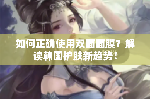 如何正确使用双面面膜？解读韩国护肤新趋势！
