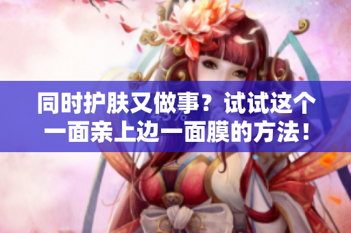 同时护肤又做事？试试这个一面亲上边一面膜的方法！