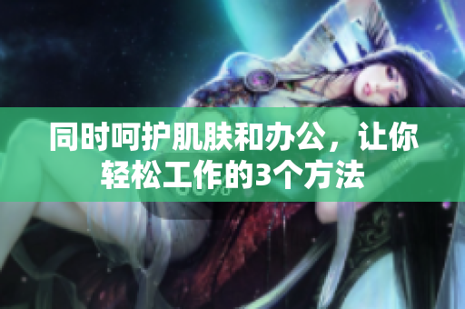 同时呵护肌肤和办公，让你轻松工作的3个方法