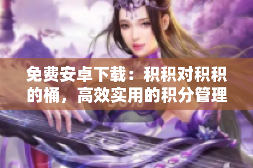 免费安卓下载：积积对积积的桶，高效实用的积分管理工具