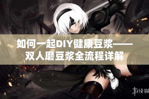 如何一起DIY健康豆浆——双人磨豆浆全流程详解