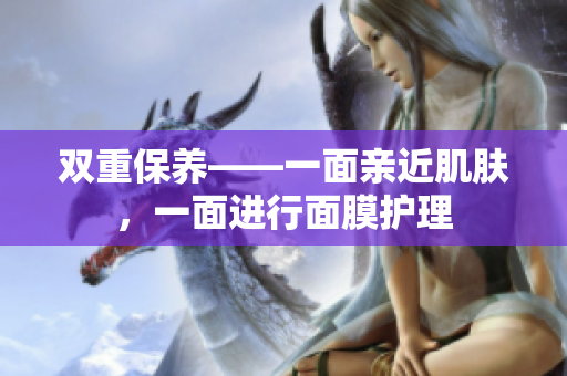 双重保养——一面亲近肌肤，一面进行面膜护理