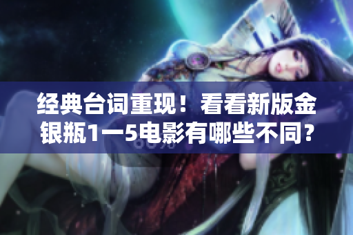 经典台词重现！看看新版金银瓶1一5电影有哪些不同？
