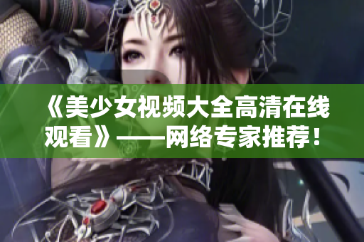《美少女视频大全高清在线观看》——网络专家推荐！