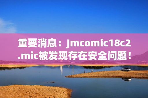 重要消息：Jmcomic18c2.mic被发现存在安全问题！
