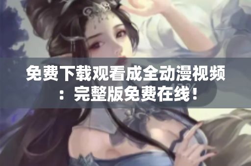 免费下载观看成全动漫视频：完整版免费在线！