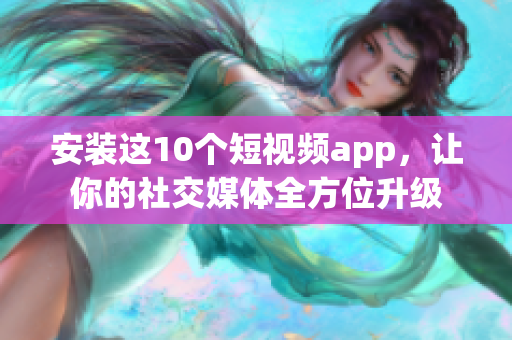 安装这10个短视频app，让你的社交媒体全方位升级
