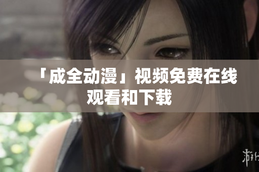 「成全动漫」视频免费在线观看和下载