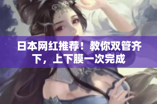 日本网红推荐！教你双管齐下，上下膜一次完成
