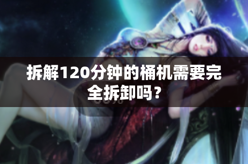 拆解120分钟的桶机需要完全拆卸吗？