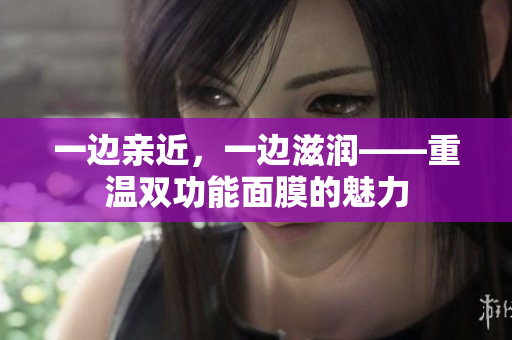 一边亲近，一边滋润——重温双功能面膜的魅力