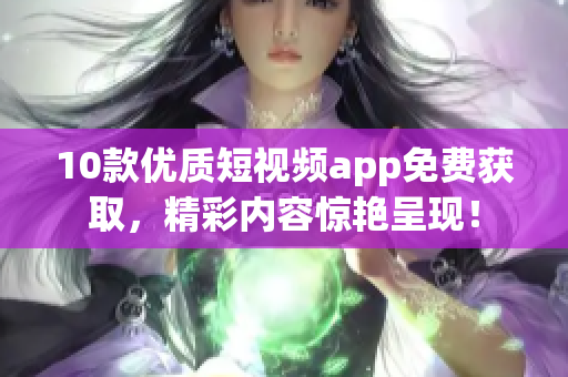 10款优质短视频app免费获取，精彩内容惊艳呈现！
