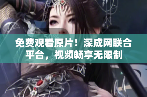 免费观看原片！深成网联合平台，视频畅享无限制