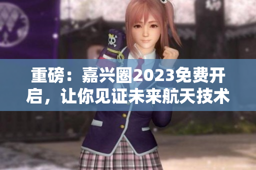 重磅：嘉兴圈2023免费开启，让你见证未来航天技术！