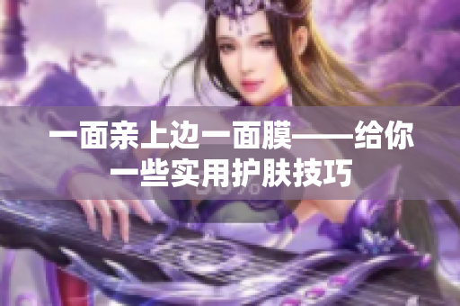 一面亲上边一面膜——给你一些实用护肤技巧
