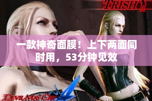 一款神奇面膜！上下两面同时用，53分钟见效