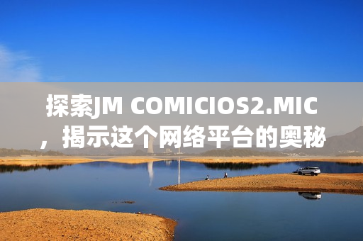 探索JM COMICIOS2.MIC，揭示这个网络平台的奥秘